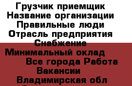 Грузчик-приемщик › Название организации ­ Правильные люди › Отрасль предприятия ­ Снабжение › Минимальный оклад ­ 26 000 - Все города Работа » Вакансии   . Владимирская обл.,Вязниковский р-н